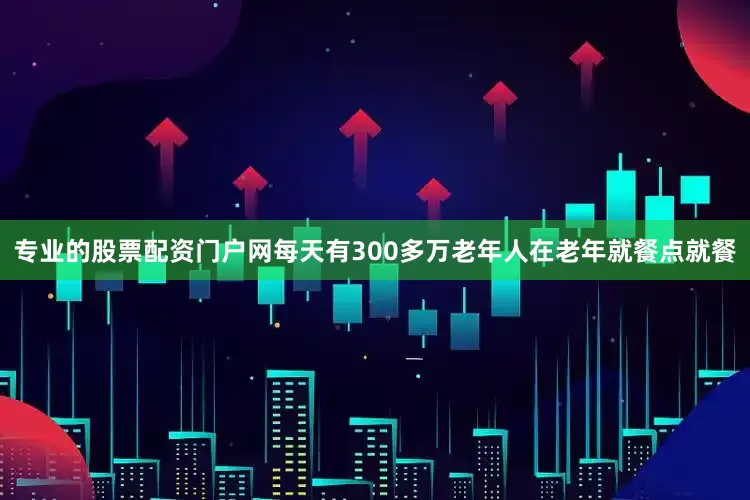 专业的股票配资门户网每天有300多万老年人在老年就餐点就餐