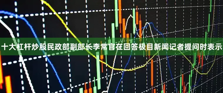 十大杠杆炒股民政部副部长李常官在回答极目新闻记者提问时表示
