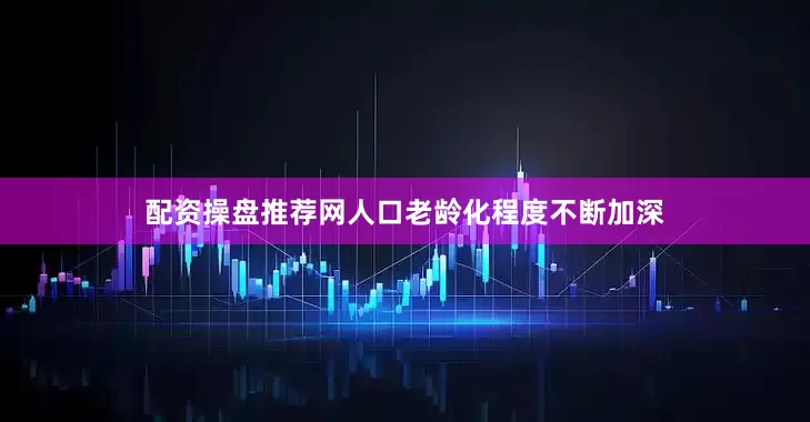配资操盘推荐网人口老龄化程度不断加深