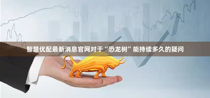 智慧优配最新消息官网对于“恐龙树”能持续多久的疑问