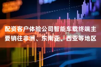 配资客户体验公司智能车载终端主要销往非洲、东南亚、西亚等地区