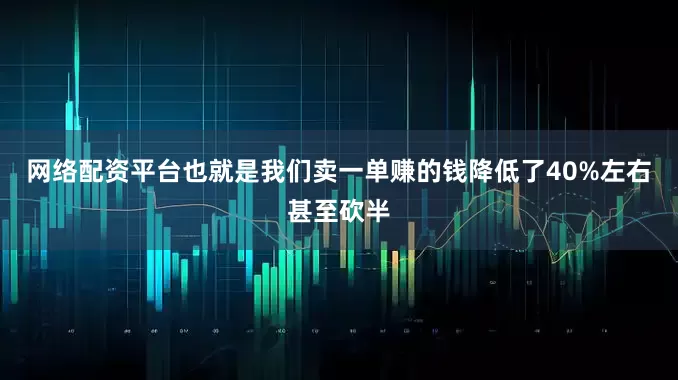 网络配资平台也就是我们卖一单赚的钱降低了40%左右甚至砍半