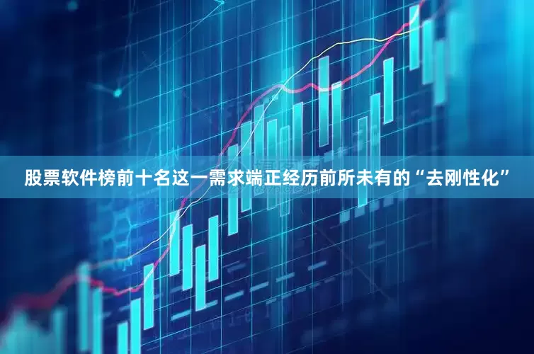 股票软件榜前十名这一需求端正经历前所未有的“去刚性化”