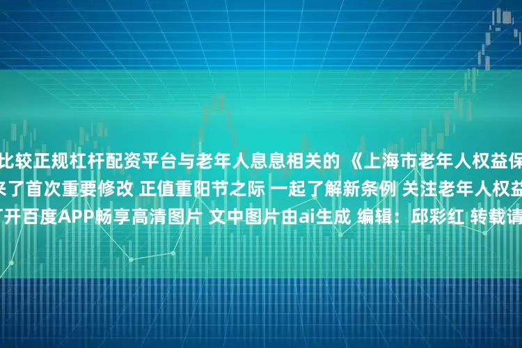 比较正规杠杆配资平台与老年人息息相关的 《上海市老年人权益保障条例》 在实施近十年来迎来了首次重要修改 正值重阳节之际 一起了解新条例 关注老年人权益 共筑温暖港湾 打开百度APP畅享高清图片 文中图片由ai生成 编辑：邱彩红 转载请注明来自上海徐汇官方账号  上观号作者：徐汇通