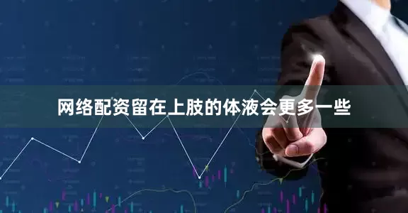 网络配资留在上肢的体液会更多一些