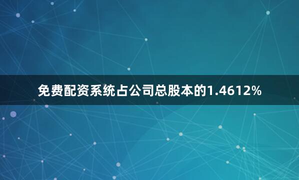 免费配资系统占公司总股本的1.4612%