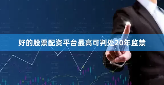 好的股票配资平台最高可判处20年监禁