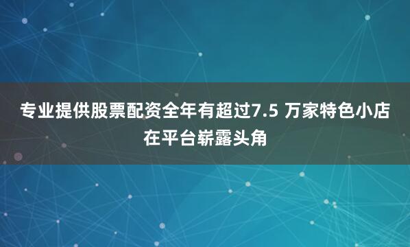 专业提供股票配资全年有超过7.5 万家特色小店在平台崭露头角