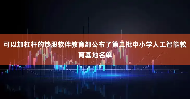 可以加杠杆的炒股软件教育部公布了第二批中小学人工智能教育基地名单
