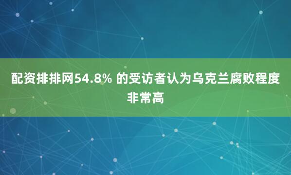 配资排排网54.8% 的受访者认为乌克兰腐败程度非常高