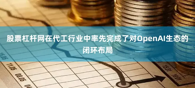 股票杠杆网在代工行业中率先完成了对OpenAI生态的闭环布局
