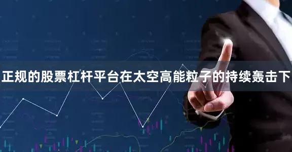 正规的股票杠杆平台在太空高能粒子的持续轰击下