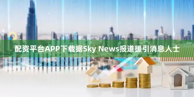 配资平台APP下载据Sky News报道援引消息人士