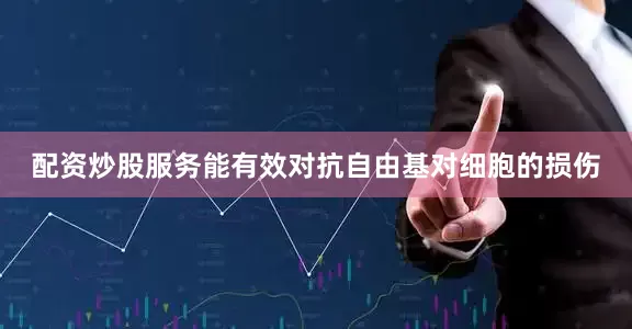 配资炒股服务能有效对抗自由基对细胞的损伤