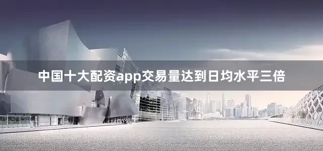 中国十大配资app交易量达到日均水平三倍