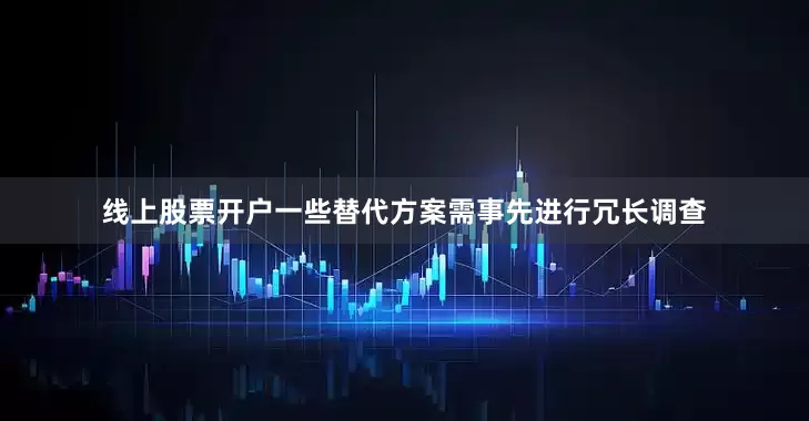 线上股票开户一些替代方案需事先进行冗长调查