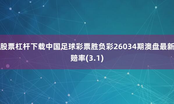 股票杠杆下载中国足球彩票胜负彩26034期澳盘最新赔率(3.1)