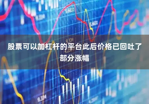 股票可以加杠杆的平台此后价格已回吐了部分涨幅