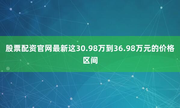 股票配资官网最新这30.98万到36.98万元的价格区间