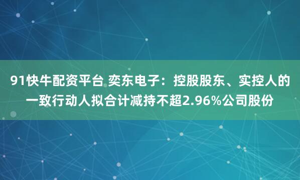 91快牛配资平台 奕东电子：控股股东、实控人的一致行动人拟合计减持不超2.96%公司股份