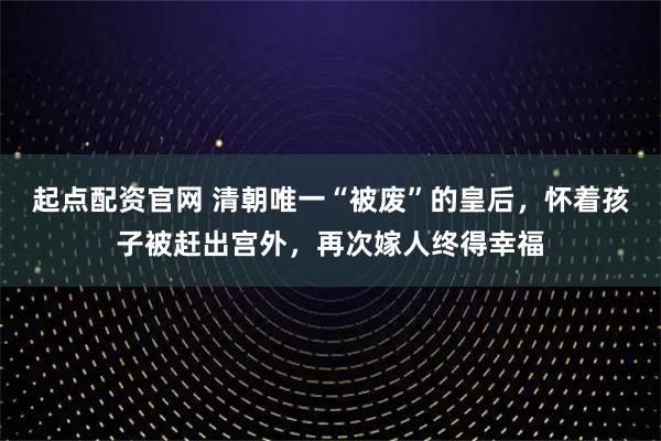 起点配资官网 清朝唯一“被废”的皇后，怀着孩子被赶出宫外，再次嫁人终得幸福