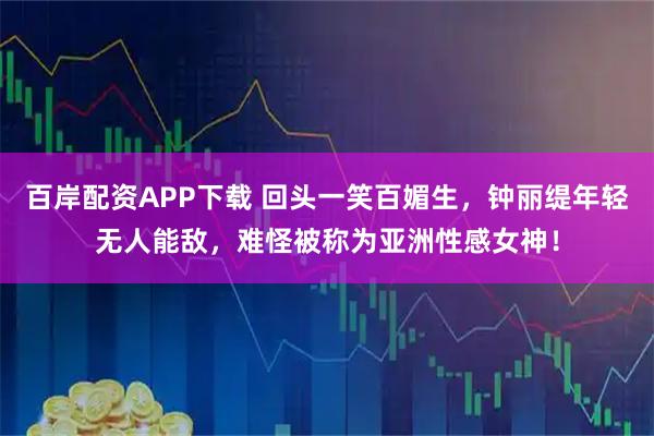 百岸配资APP下载 回头一笑百媚生，钟丽缇年轻无人能敌，难怪被称为亚洲性感女神！