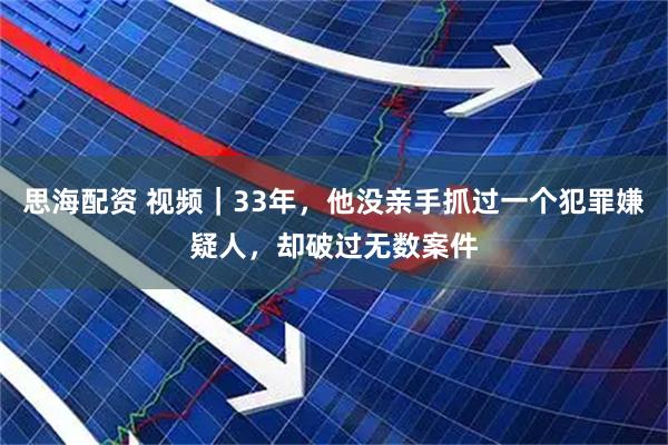 思海配资 视频｜33年，他没亲手抓过一个犯罪嫌疑人，却破过无数案件
